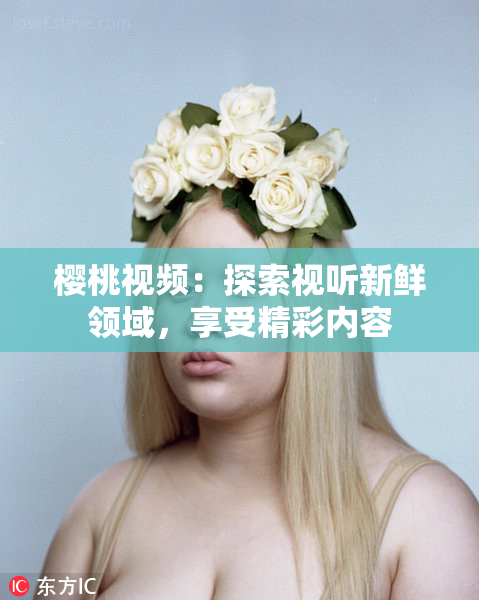 樱桃视频：探索视听新鲜领域，享受精彩内容
