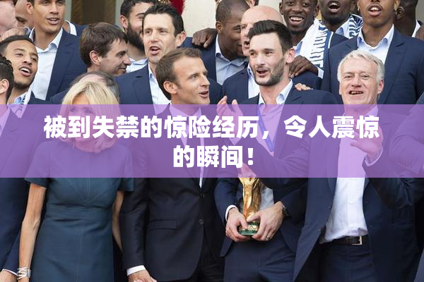 被到失禁的惊险经历，令人震惊的瞬间！