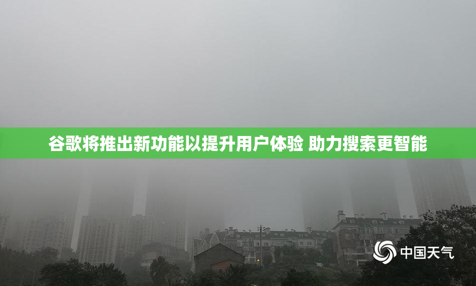 谷歌将推出新功能以提升用户体验 助力搜索更智能