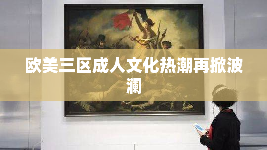 欧美三区成人文化热潮再掀波澜