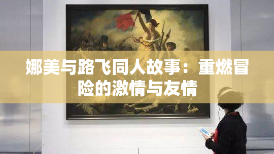 娜美与路飞同人故事：重燃冒险的激情与友情