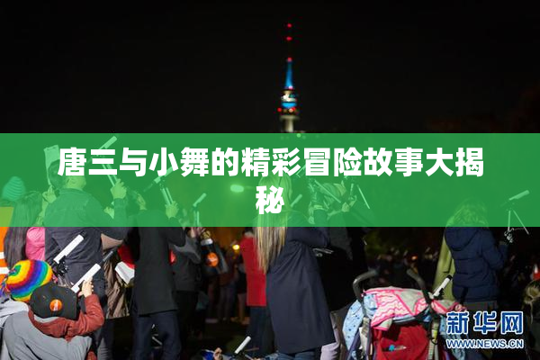 唐三与小舞的精彩冒险故事大揭秘