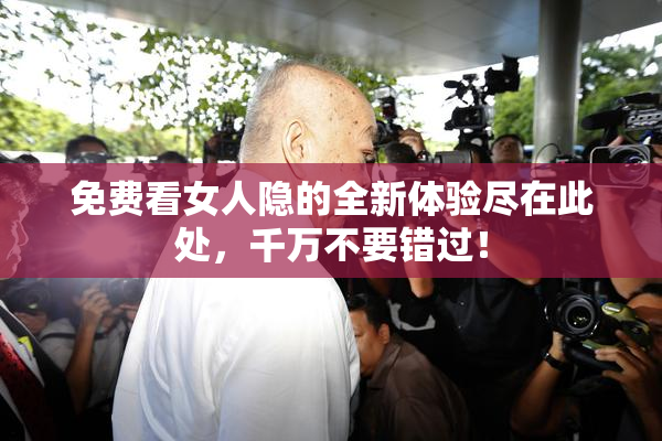 免费看女人隐的全新体验尽在此处，千万不要错过！