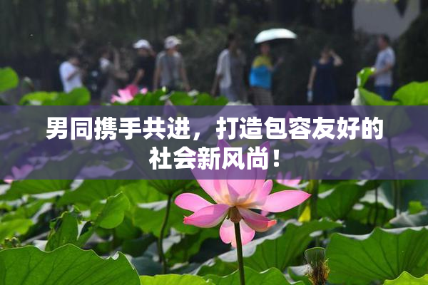 男同携手共进，打造包容友好的社会新风尚！