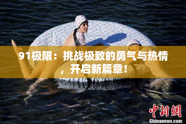 91极限：挑战极致的勇气与热情，开启新篇章！
