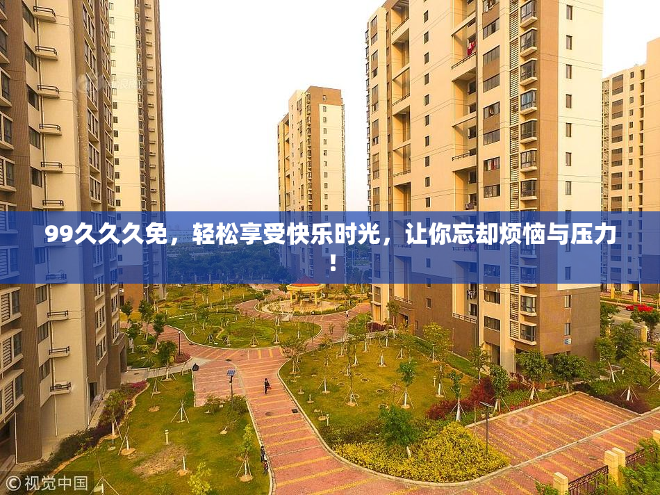 99久久久免，轻松享受快乐时光，让你忘却烦恼与压力！