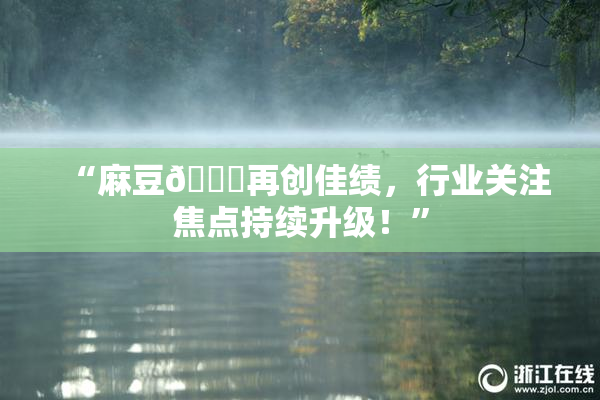 “麻豆🔞再创佳绩，行业关注焦点持续升级！”