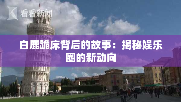 白鹿跪床背后的故事：揭秘娱乐圈的新动向