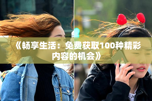 《畅享生活：免费获取100种精彩内容的机会》