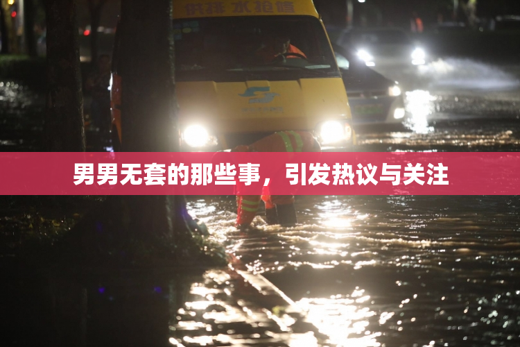 男男无套的那些事，引发热议与关注