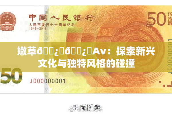 嫩草🌿‌🌿‌Av：探索新兴文化与独特风格的碰撞