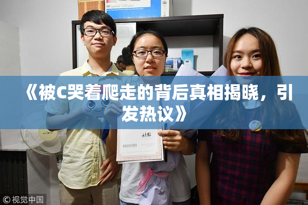 《被C哭着爬走的背后真相揭晓，引发热议》