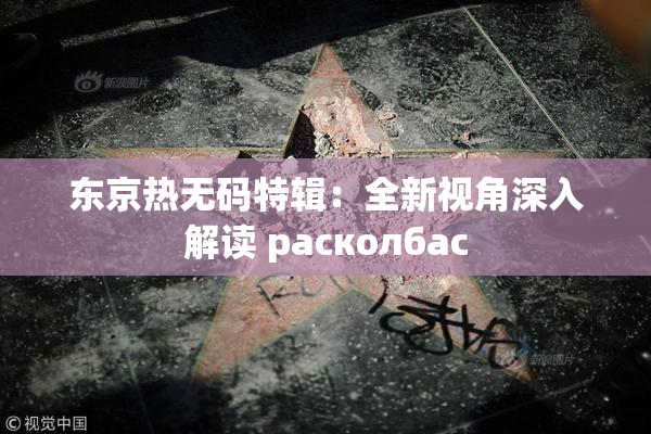 东京热无码特辑：全新视角深入解读 расколбас