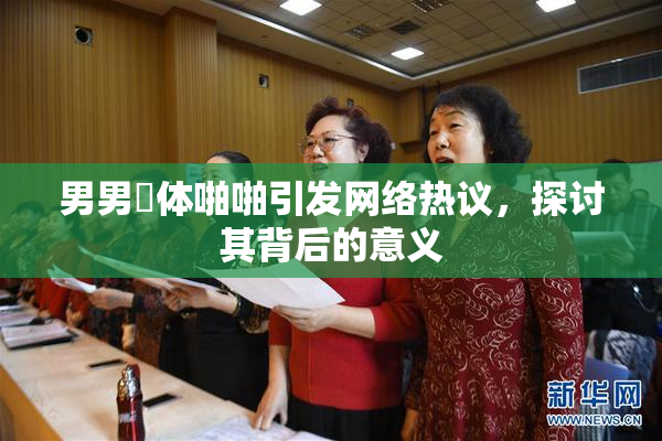 男男祼体啪啪引发网络热议，探讨其背后的意义
