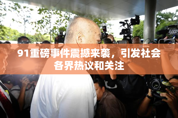 91重磅事件震撼来袭，引发社会各界热议和关注