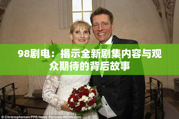 98剧电：揭示全新剧集内容与观众期待的背后故事