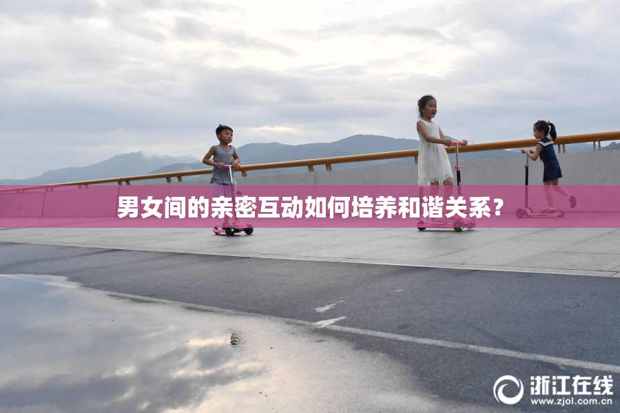 男女间的亲密互动如何培养和谐关系？