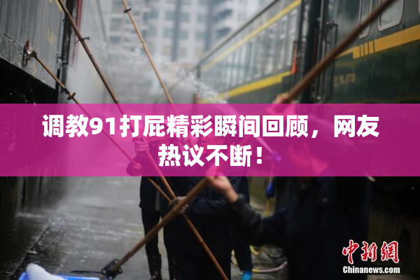 调教91打屁精彩瞬间回顾，网友热议不断！