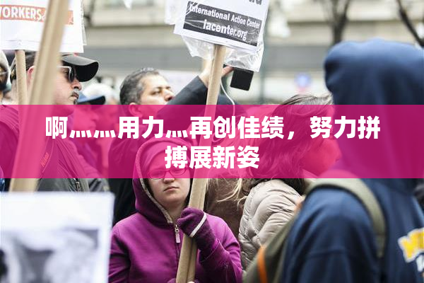 啊灬灬用力灬再创佳绩，努力拼搏展新姿