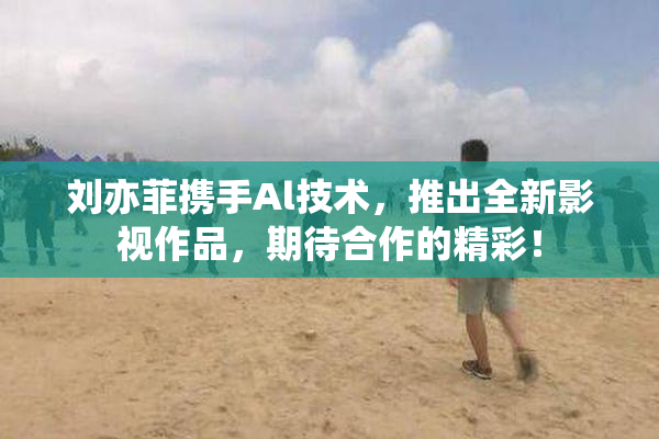 刘亦菲携手Al技术，推出全新影视作品，期待合作的精彩！