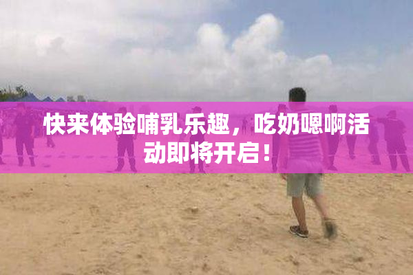 快来体验哺乳乐趣，吃奶嗯啊活动即将开启！
