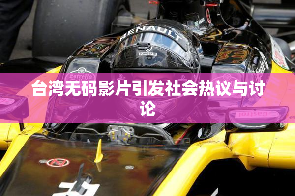 台湾无码影片引发社会热议与讨论
