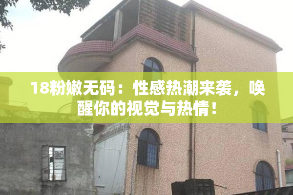 18粉嫩无码：性感热潮来袭，唤醒你的视觉与热情！