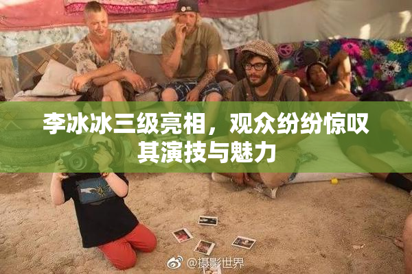李冰冰三级亮相，观众纷纷惊叹其演技与魅力