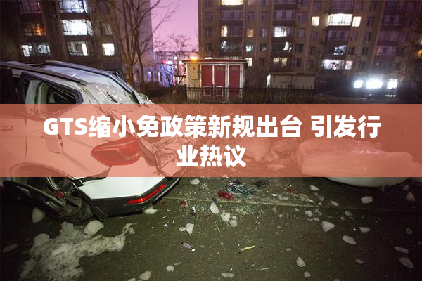 GTS缩小免政策新规出台 引发行业热议