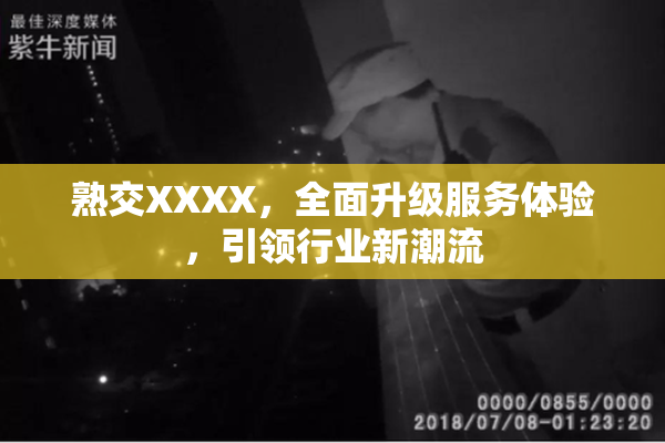 熟交XXXX，全面升级服务体验，引领行业新潮流