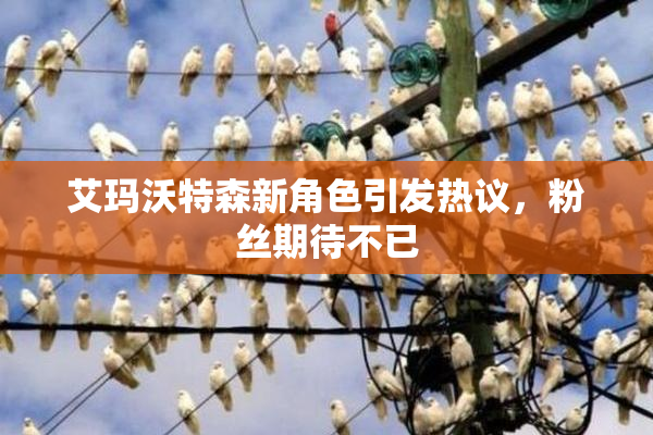 艾玛沃特森新角色引发热议，粉丝期待不已