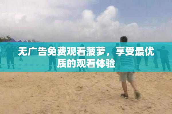 无广告免费观看菠萝，享受最优质的观看体验
