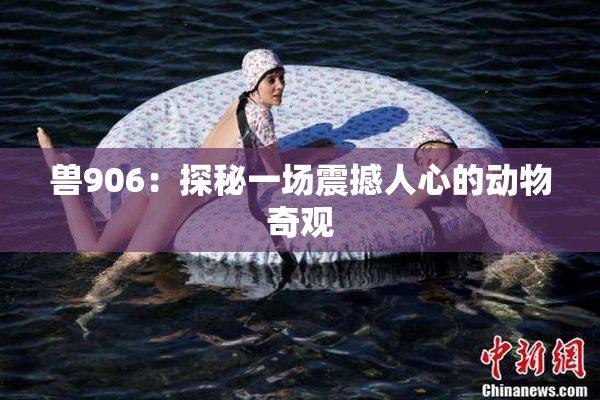 兽906：探秘一场震撼人心的动物奇观