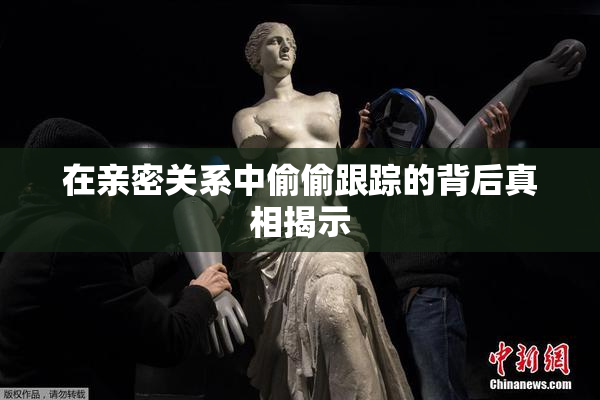 在亲密关系中偷偷跟踪的背后真相揭示