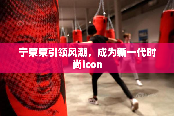 宁荣荣引领风潮，成为新一代时尚icon
