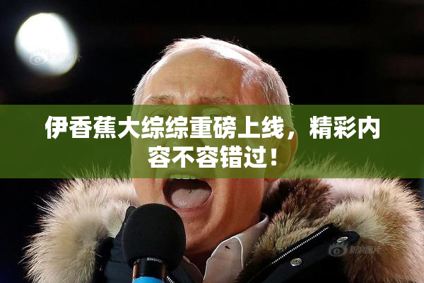 伊香蕉大综综重磅上线，精彩内容不容错过！