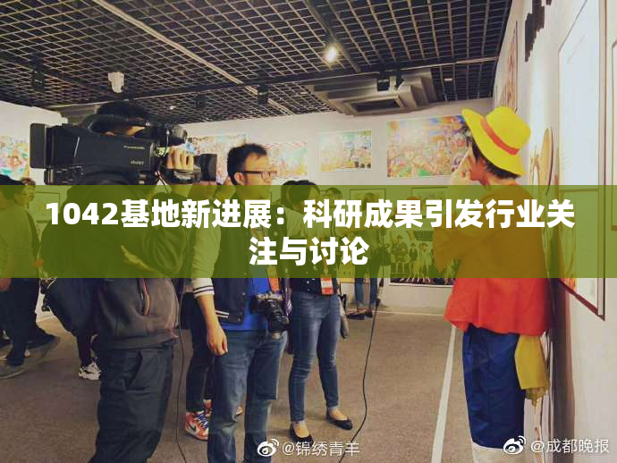 1042基地新进展：科研成果引发行业关注与讨论
