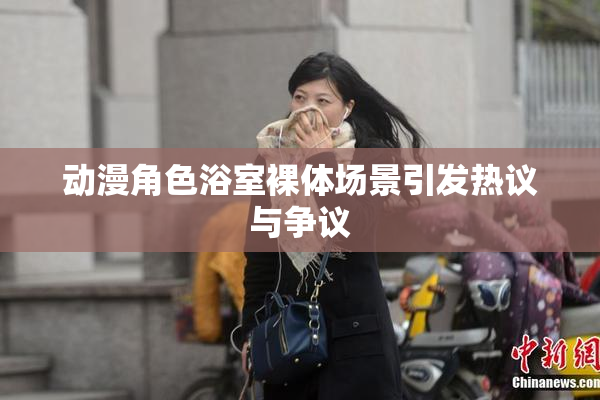 动漫角色浴室裸体场景引发热议与争议
