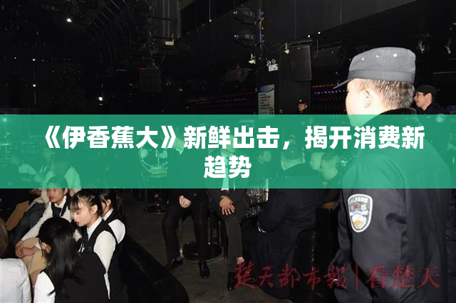 《伊香蕉大》新鲜出击，揭开消费新趋势