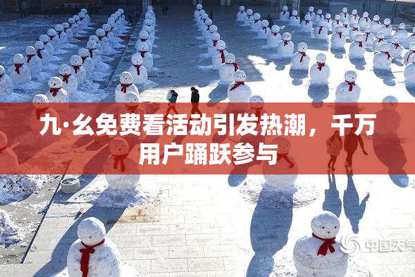 九·幺免费看活动引发热潮，千万用户踊跃参与