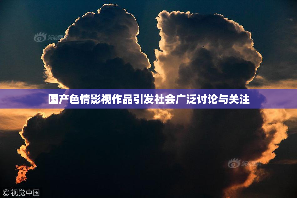 国产色情影视作品引发社会广泛讨论与关注