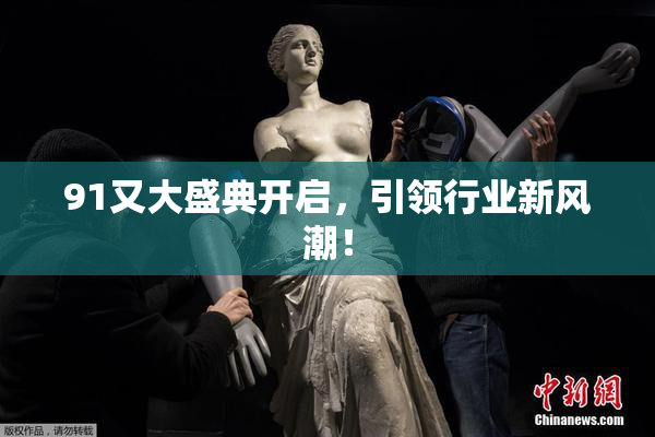 91又大盛典开启，引领行业新风潮！