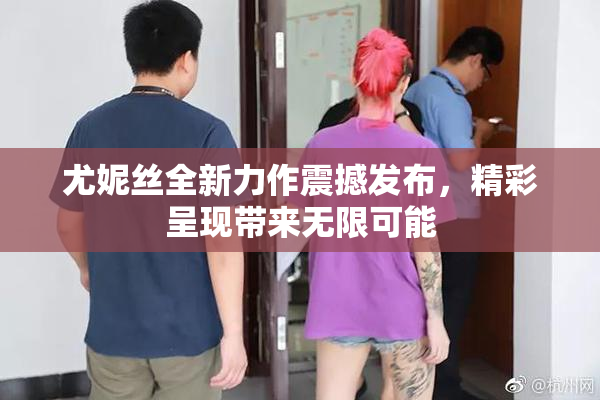尤妮丝全新力作震撼发布，精彩呈现带来无限可能