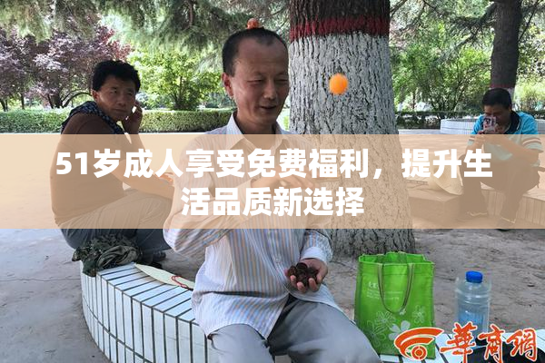51岁成人享受免费福利，提升生活品质新选择