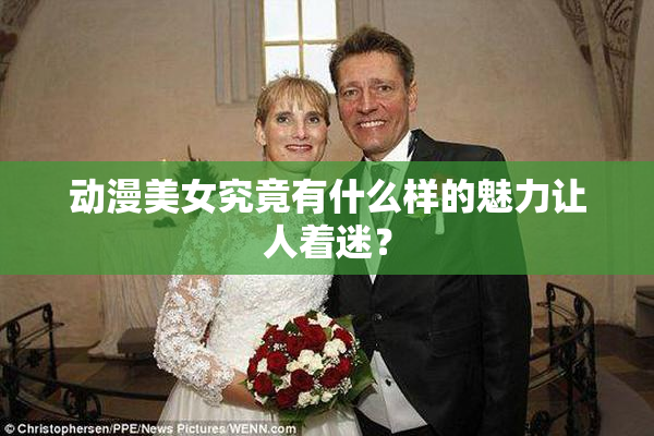 动漫美女究竟有什么样的魅力让人着迷？