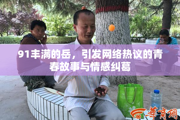 91丰满的岳，引发网络热议的青春故事与情感纠葛