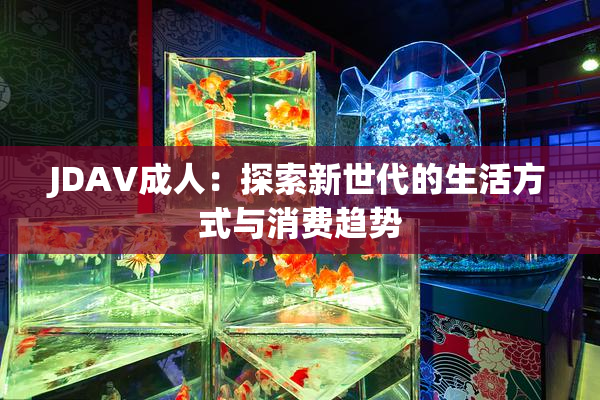 JDAV成人：探索新世代的生活方式与消费趋势