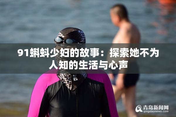 91蝌蚪少妇的故事：探索她不为人知的生活与心声