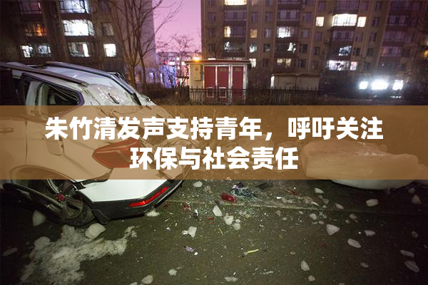 朱竹清发声支持青年，呼吁关注环保与社会责任
