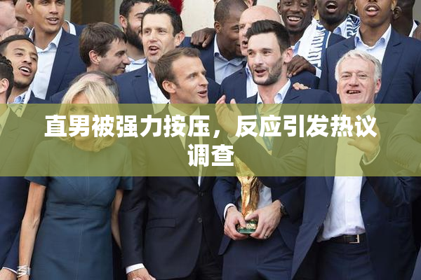 直男被强力按压，反应引发热议调查